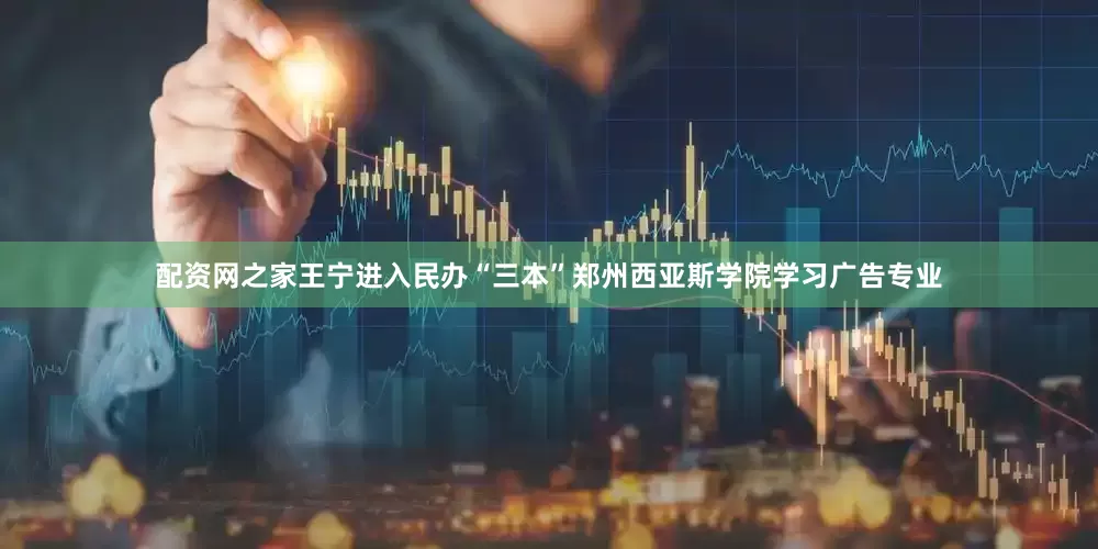 配資網之家王寧進入民辦“三本”鄭州西亞斯學院學習廣告專業